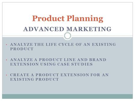 ADVANCED MARKETING ANALYZE THE LIFE CYCLE OF AN EXISTING PRODUCT ANALYZE A PRODUCT LINE AND BRAND EXTENSION USING CASE STUDIES CREATE A PRODUCT EXTENSION.