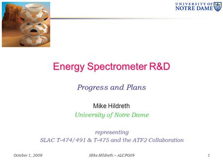 October 1, 2009Mike Hildreth – ALCPG09 Energy Spectrometer R&D Progress and Plans Mike Hildreth University of Notre Dame representing SLAC T-474/491 &