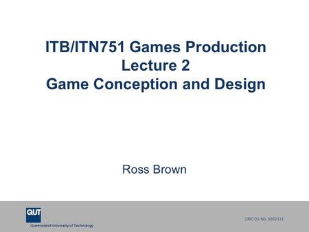 Queensland University of Technology CRICOS No. 000213J ITB/ITN751 Games Production Lecture 2 Game Conception and Design Ross Brown.