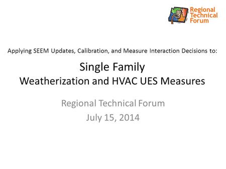 Applying SEEM Updates, Calibration, and Measure Interaction Decisions to: Single Family Weatherization and HVAC UES Measures Regional Technical Forum July.