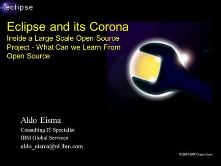 © 2004 IBM Corporation Eclipse and its Corona Inside a Large Scale Open Source Project - What Can we Learn From Open Source Aldo Eisma Consulting IT Specialist.