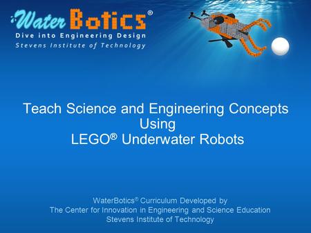 Teach Science and Engineering Concepts Using LEGO ® Underwater Robots WaterBotics ® Curriculum Developed by The Center for Innovation in Engineering and.