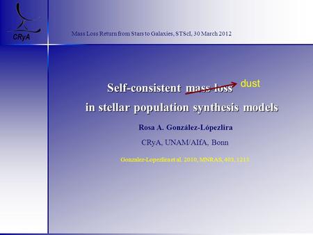 CRyA Mass Loss Return from Stars to Galaxies, STScI, 30 March 2012 Self-consistent mass-loss in stellar population synthesis models Rosa A. González-Lópezlira.