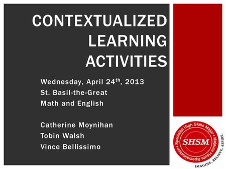 Wednesday, April 24 th, 2013 St. Basil-the-Great Math and English Catherine Moynihan Tobin Walsh Vince Bellissimo CONTEXTUALIZED LEARNING ACTIVITIES.