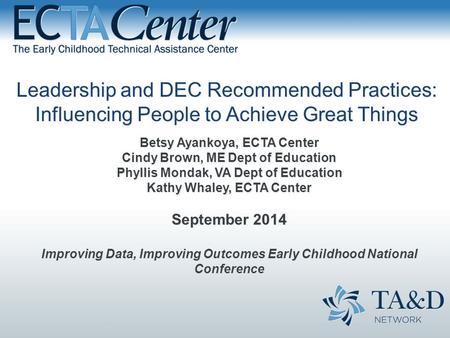 Leadership and DEC Recommended Practices: Influencing People to Achieve Great Things Betsy Ayankoya, ECTA Center Cindy Brown, ME Dept of Education Phyllis.