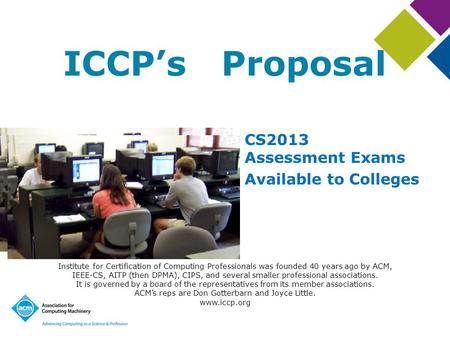 ICCP’s Proposal Institute for Certification of Computing Professionals was founded 40 years ago by ACM, IEEE-CS, AITP (then DPMA), CIPS, and several smaller.