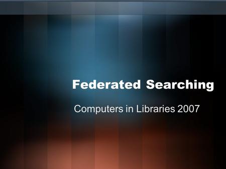 Federated Searching Computers in Libraries 2007. The Concept One search interface –Will search across any online resource you include –Everything will.