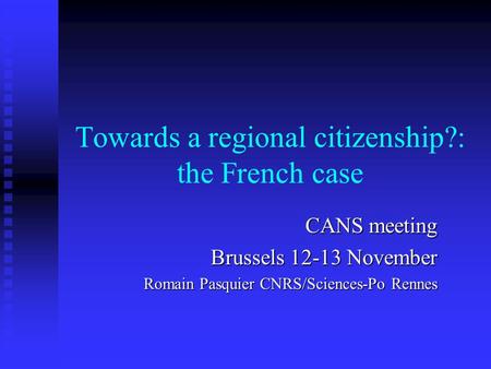 Towards a regional citizenship?: the French case CANS meeting Brussels 12-13 November Romain Pasquier CNRS/Sciences-Po Rennes.