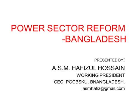 POWER SECTOR REFORM -BANGLADESH PRESENTED BY : A.S.M. HAFIZUL HOSSAIN WORKING PRESIDENT CEC, PGCBSKU, BNANGLADESH.