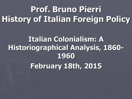 Prof. Bruno Pierri History of Italian Foreign Policy Italian Colonialism: A Historiographical Analysis, 1860- 1960 February 18th, 2015.