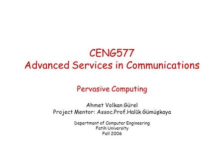 CENG577 Advanced Services in Communications Pervasive Computing Ahmet Volkan Gürel Project Mentor: Assoc.Prof.Hal û k Gümüşkaya Department of Computer.