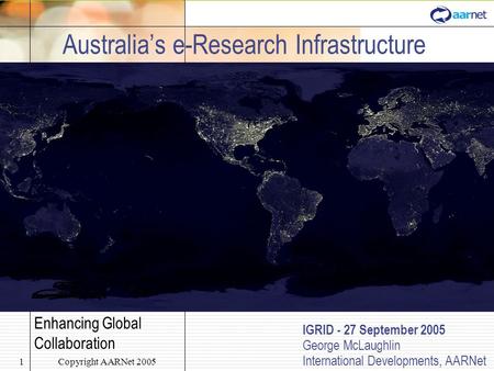 Copyright AARNet 20051 Australia’s e-Research Infrastructure IGRID - 27 September 2005 George McLaughlin International Developments, AARNet Enhancing Global.