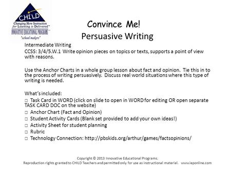 Convince Me! Persuasive Writing Intermediate Writing CCSS: 3/4/5.W.1 Write opinion pieces on topics or texts, supports a point of view with reasons. Use.