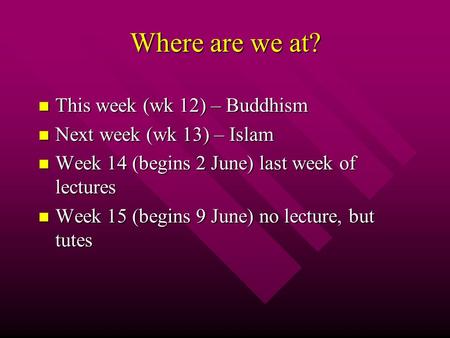 Where are we at? n This week (wk 12) – Buddhism n Next week (wk 13) – Islam n Week 14 (begins 2 June) last week of lectures n Week 15 (begins 9 June) no.