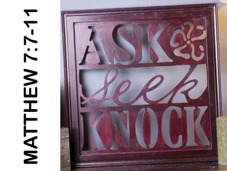 MATTHEW 7:7-11. Matthew 7: 7 - 11 “Ask and it shall be given to you, seek and you shall find, knock and it shall be opened to you. For everyone who asks.