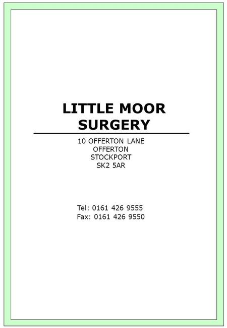 LITTLE MOOR SURGERY 10 OFFERTON LANE OFFERTON STOCKPORT SK2 5AR Tel: 0161 426 9555 Fax: 0161 426 9550.