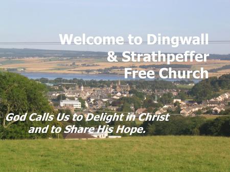 Welcome to Dingwall & Strathpeffer Free Church God Calls Us to Delight in Christ and to Share His Hope.