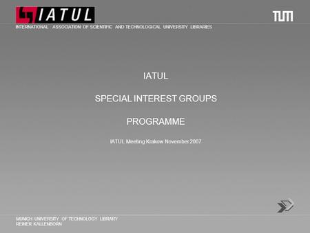 Technische Universität München IATUL SPECIAL INTEREST GROUPS PROGRAMME IATUL Meeting Krakow November 2007 INTERNATIONAL ASSOCIATION OF SCIENTIFIC AND TECHNOLOGICAL.