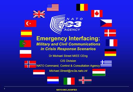 NATO UNCLASSIFIED 1 Emergency Interfacing: Military and Civil Communications in Crisis Response Scenarios Dr Michael Street MIEE CEng CIS Division NATO.