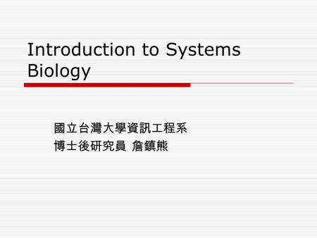 Introduction to Systems Biology 國立台灣大學資訊工程系 博士後研究員 詹鎮熊.