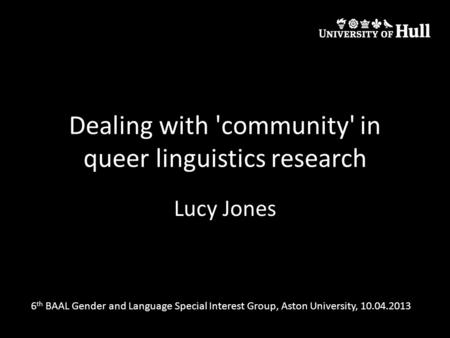 Dealing with 'community' in queer linguistics research Lucy Jones 6 th BAAL Gender and Language Special Interest Group, Aston University, 10.04.2013.