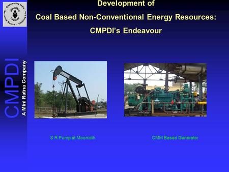 CMPDI A Mini Ratna Company Development of Coal Based Non-Conventional Energy Resources: CMPDI’s Endeavour CMM Based Generator S R Pump at Moonidih.