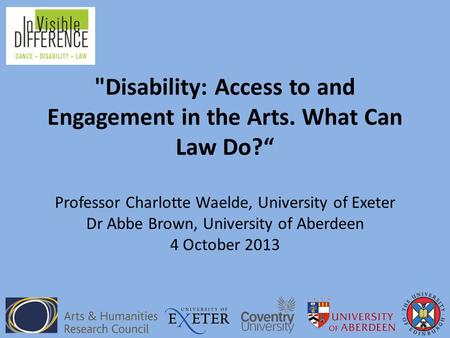 Disability: Access to and Engagement in the Arts. What Can Law Do?“ Professor Charlotte Waelde, University of Exeter Dr Abbe Brown, University of Aberdeen.