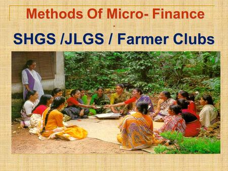 Methods Of Micro- Finance SHGS /JLGS / Farmer Clubs