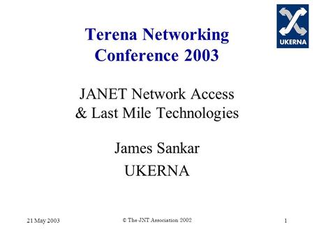 21 May 2003 © The JNT Association 2002 1 Terena Networking Conference 2003 JANET Network Access & Last Mile Technologies James Sankar UKERNA.