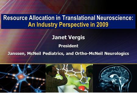 Resource Allocation in Translational Neuroscience: An Industry Perspective in 2009 Janet Vergis President Janssen, McNeil Pediatrics, and Ortho-McNeil.