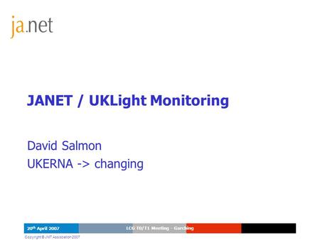 1 Copyright © JNT Association 2007 20 th April 2007 LCG T0/T1 Meeting - Garching JANET / UKLight Monitoring David Salmon UKERNA -> changing.