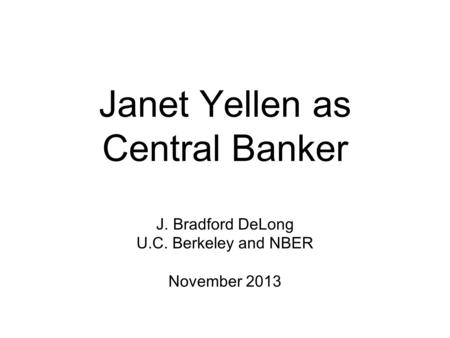 Janet Yellen as Central Banker J. Bradford DeLong U.C. Berkeley and NBER November 2013.