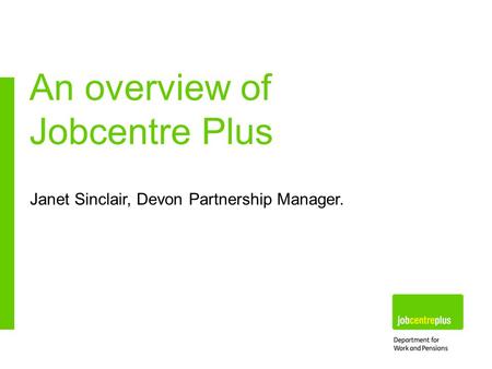 Janet Sinclair, Devon Partnership Manager. An overview of Jobcentre Plus.