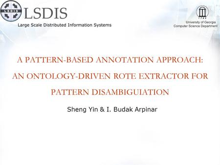 A PATTERN-BASED ANNOTATION APPROACH: AN ONTOLOGY-DRIVEN ROTE EXTRACTOR FOR PATTERN DISAMBIGUIATION Sheng Yin & I. Budak Arpinar.