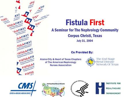 Fistula First A Seminar for The Nephrology Community Corpus Christi, Texas July 31, 2004 Alamo City & Heart of Texas Chapters of The American Nephrology.