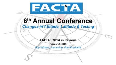 6 th Annual Conference Changes in Attitude, Latitude & Testing FACTA: 2014 in Review February 5, 2015 Gay Withers, Immediate Past-President.