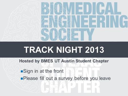 TRACK NIGHT 2013 Hosted by BMES UT Austin Student Chapter Sign in at the front Please fill out a survey before you leave.