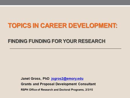 TOPICS IN CAREER DEVELOPMENT: FINDING FUNDING FOR YOUR RESEARCH Janet Gross, PhD Grants and Proposal Development Consultant.