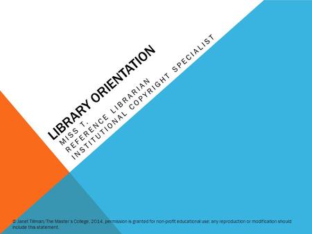 LIBRARY ORIENTATION MISS T. REFERENCE LIBRARIAN INSTITUTIONAL COPYRIGHT SPECIALIST © Janet Tillman/The Master’s College, 2014, permission is granted for.