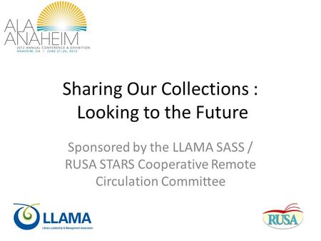 Sharing Our Collections : Looking to the Future Sponsored by the LLAMA SASS / RUSA STARS Cooperative Remote Circulation Committee.