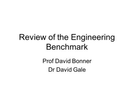 Review of the Engineering Benchmark Prof David Bonner Dr David Gale.