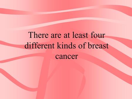 There are at least four different kinds of breast cancer.