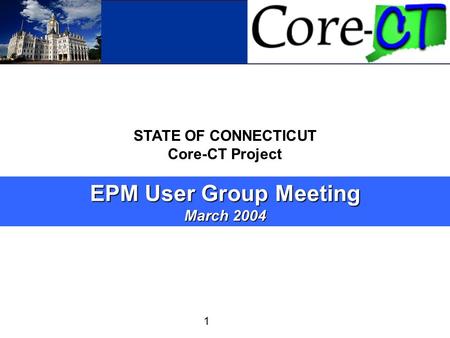 Core-CT 1 STATE OF CONNECTICUT Core-CT Project EPM User Group Meeting March 2004.