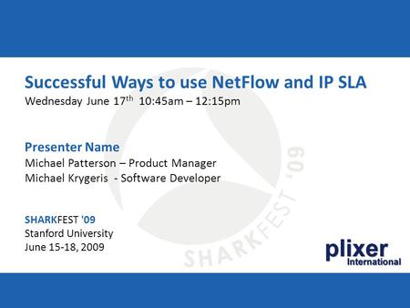 SHARKFEST '09 | Stanford University | June 15–18, 2009 plixer International Successful Ways to use NetFlow and IP SLA Wednesday June 17 th 10:45am – 12:15pm.