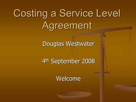 Costing a Service Level Agreement Douglas Westwater 4 th September 2008 Welcome.