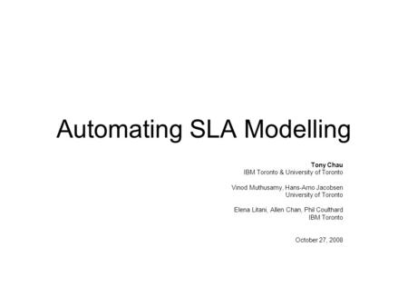 Automating SLA Modelling Tony Chau IBM Toronto & University of Toronto Vinod Muthusamy, Hans-Arno Jacobsen University of Toronto Elena Litani, Allen Chan,