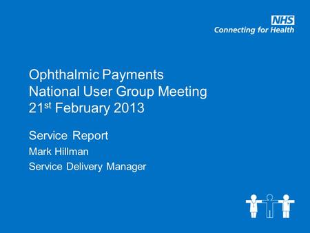 Ophthalmic Payments National User Group Meeting 21 st February 2013 Service Report Mark Hillman Service Delivery Manager.