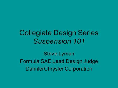 Collegiate Design Series Suspension 101 Steve Lyman Formula SAE Lead Design Judge DaimlerChrysler Corporation.