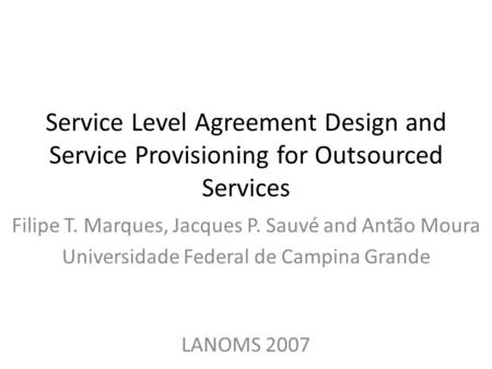 Service Level Agreement Design and Service Provisioning for Outsourced Services Filipe T. Marques, Jacques P. Sauvé and Antão Moura Universidade Federal.