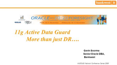 AUSOUG National Conference Series 2009 11g Active Data Guard More than just DR…. Gavin Soorma Senior Oracle DBA, Bankwest.